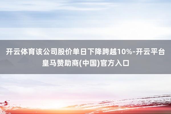 开云体育该公司股价单日下降跨越10%-开云平台皇马赞助商(中国)官方入口
