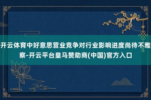 开云体育中好意思营业竞争对行业影响进度尚待不雅察-开云平台皇马赞助商(中国)官方入口