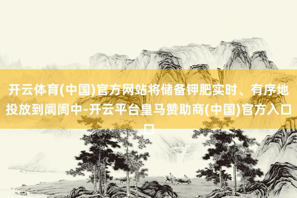 开云体育(中国)官方网站将储备钾肥实时、有序地投放到阛阓中-开云平台皇马赞助商(中国)官方入口