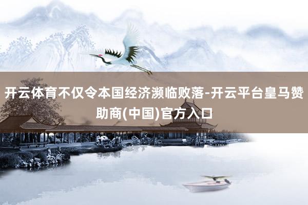 开云体育不仅令本国经济濒临败落-开云平台皇马赞助商(中国)官方入口
