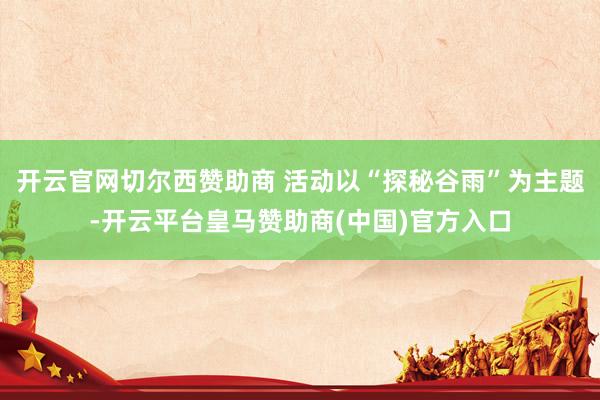开云官网切尔西赞助商 活动以“探秘谷雨”为主题-开云平台皇马赞助商(中国)官方入口
