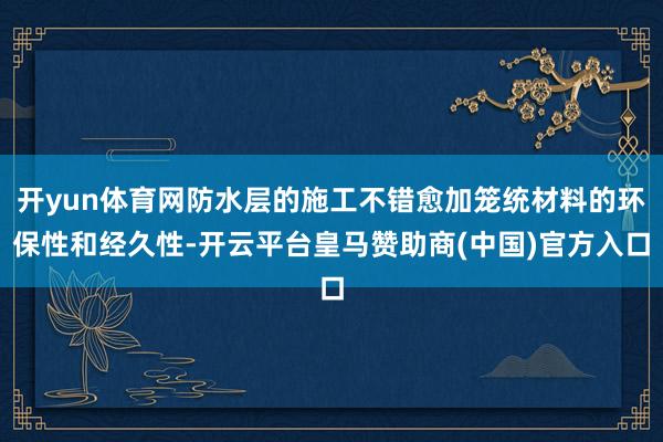 开yun体育网防水层的施工不错愈加笼统材料的环保性和经久性-开云平台皇马赞助商(中国)官方入口