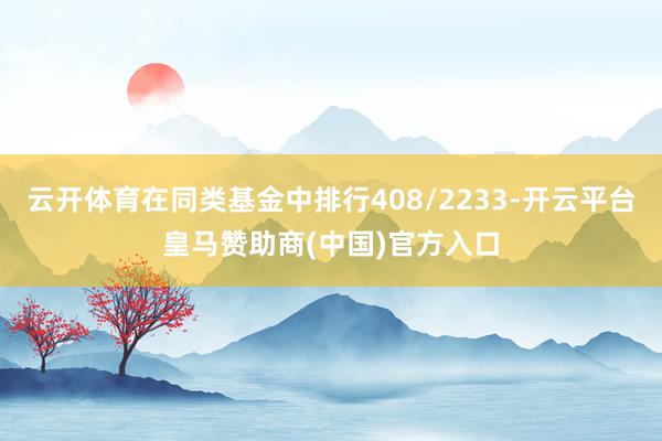 云开体育在同类基金中排行408/2233-开云平台皇马赞助商(中国)官方入口