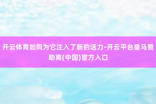 开云体育如同为它注入了新的活力-开云平台皇马赞助商(中国)官方入口