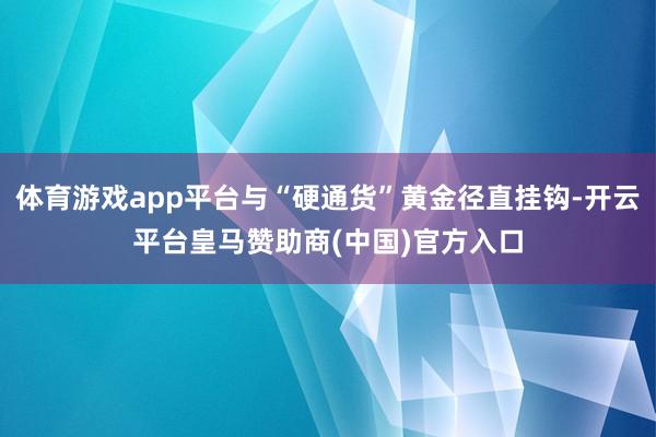 体育游戏app平台与“硬通货”黄金径直挂钩-开云平台皇马赞助商(中国)官方入口
