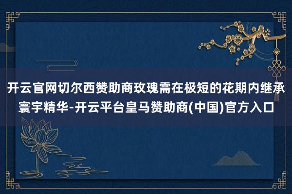 开云官网切尔西赞助商玫瑰需在极短的花期内继承寰宇精华-开云平台皇马赞助商(中国)官方入口