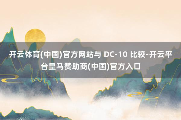 开云体育(中国)官方网站与 DC-10 比较-开云平台皇马赞助商(中国)官方入口