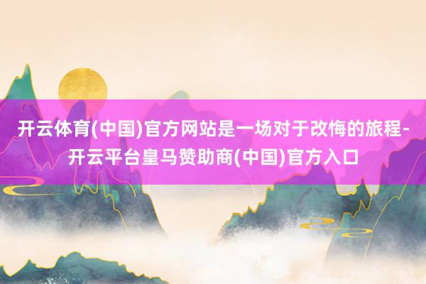 开云体育(中国)官方网站是一场对于改悔的旅程-开云平台皇马赞助商(中国)官方入口