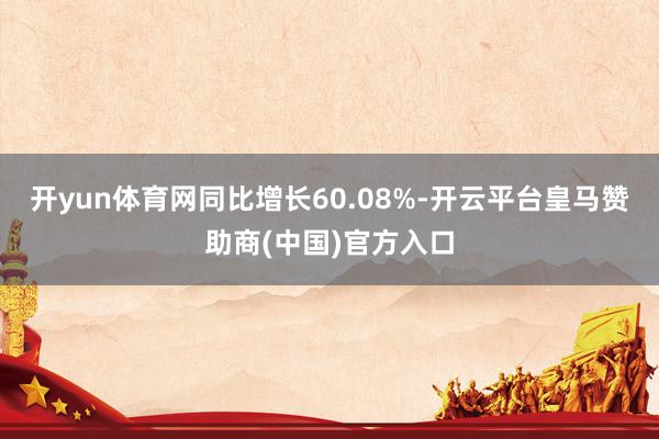 开yun体育网同比增长60.08%-开云平台皇马赞助商(中国)官方入口