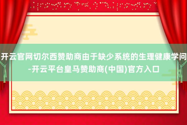 开云官网切尔西赞助商由于缺少系统的生理健康学问-开云平台皇马赞助商(中国)官方入口