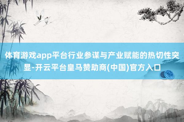 体育游戏app平台行业参谋与产业赋能的热切性突显-开云平台皇马赞助商(中国)官方入口
