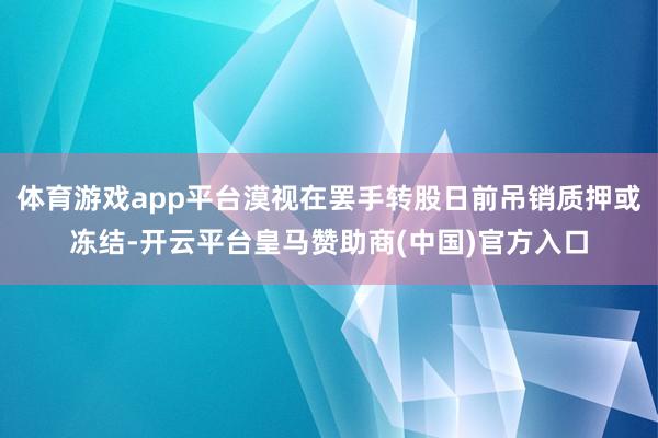 体育游戏app平台漠视在罢手转股日前吊销质押或冻结-开云平台皇马赞助商(中国)官方入口
