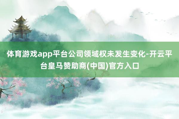 体育游戏app平台公司领域权未发生变化-开云平台皇马赞助商(中国)官方入口