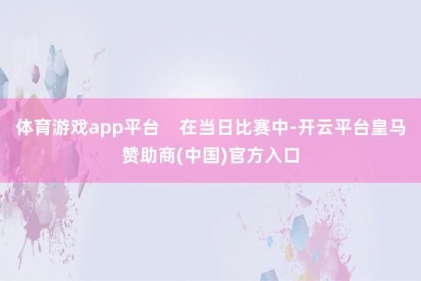 体育游戏app平台    在当日比赛中-开云平台皇马赞助商(中国)官方入口