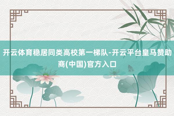 开云体育稳居同类高校第一梯队-开云平台皇马赞助商(中国)官方入口