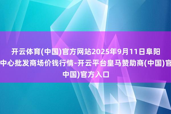 开云体育(中国)官方网站2025年9月11日阜阳农居品中心批发商场价钱行情-开云平台皇马赞助商(中国)官方入口