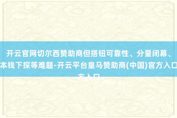 开云官网切尔西赞助商但搭钮可靠性、分量闭幕、本钱下探等难题-开云平台皇马赞助商(中国)官方入口