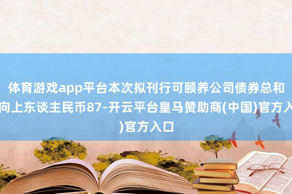 体育游戏app平台本次拟刊行可颐养公司债券总和不向上东谈主民币87-开云平台皇马赞助商(中国)官方入口