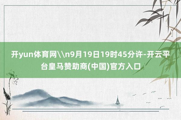 开yun体育网\n9月19日19时45分许-开云平台皇马赞助商(中国)官方入口
