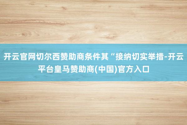 开云官网切尔西赞助商条件其“接纳切实举措-开云平台皇马赞助商(中国)官方入口