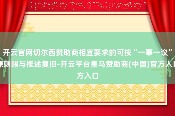 开云官网切尔西赞助商相宜要求的可按“一事一议”原则赐与概述复旧-开云平台皇马赞助商(中国)官方入口