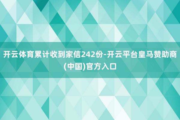 开云体育累计收到家信242份-开云平台皇马赞助商(中国)官方入口