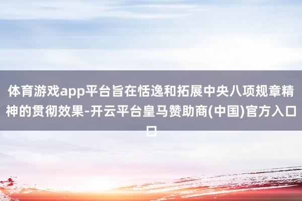 体育游戏app平台旨在恬逸和拓展中央八项规章精神的贯彻效果-开云平台皇马赞助商(中国)官方入口