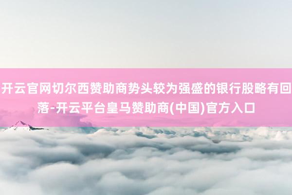 开云官网切尔西赞助商势头较为强盛的银行股略有回落-开云平台皇马赞助商(中国)官方入口