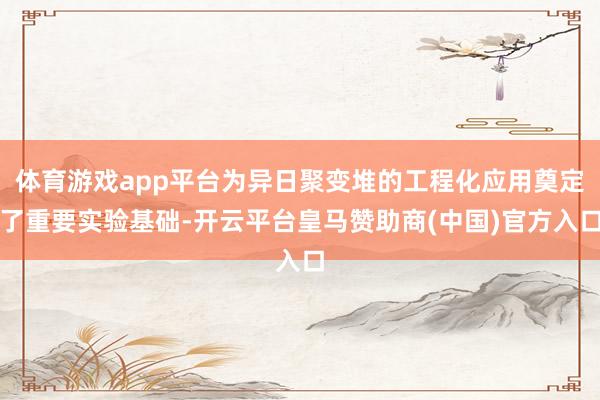 体育游戏app平台为异日聚变堆的工程化应用奠定了重要实验基础-开云平台皇马赞助商(中国)官方入口