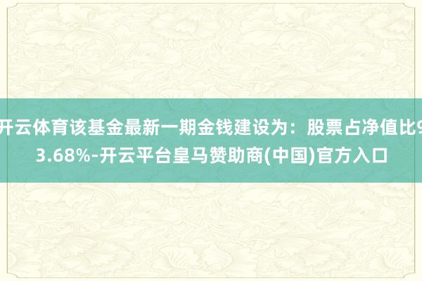 开云体育该基金最新一期金钱建设为:股票占净值比93.68%-开云平台皇马赞助商(中国)官方入口