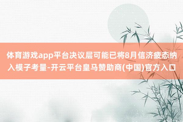 体育游戏app平台决议层可能已将8月信济疲态纳入模子考量-开云平台皇马赞助商(中国)官方入口