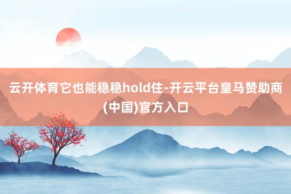 云开体育它也能稳稳hold住-开云平台皇马赞助商(中国)官方入口