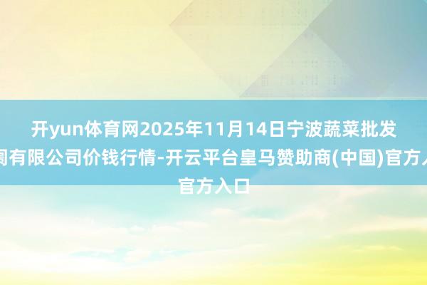 开yun体育网2025年11月14日宁波蔬菜批发阛阓有限公司价钱行情-开云平台皇马赞助商(中国)官方入口