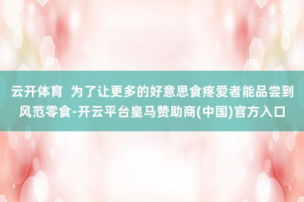 云开体育 为了让更多的好意思食疼爱者能品尝到风范零食-开云平台皇马赞助商(中国)官方入口