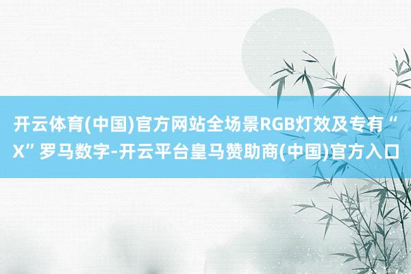 开云体育(中国)官方网站全场景RGB灯效及专有“X”罗马数字-开云平台皇马赞助商(中国)官方入口