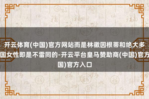 开云体育(中国)官方网站而是林徽因根蒂和绝大多量中国女性即是不雷同的-开云平台皇马赞助商(中国)官方入口