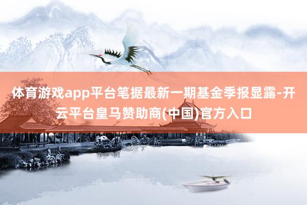 体育游戏app平台笔据最新一期基金季报显露-开云平台皇马赞助商(中国)官方入口