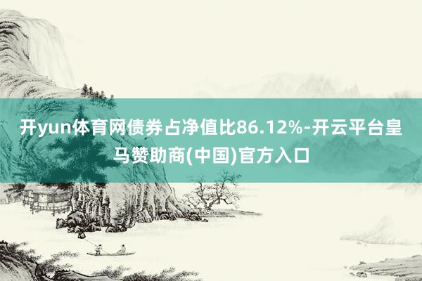 开yun体育网债券占净值比86.12%-开云平台皇马赞助商(中国)官方入口