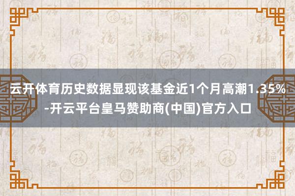 云开体育历史数据显现该基金近1个月高潮1.35%-开云平台皇马赞助商(中国)官方入口