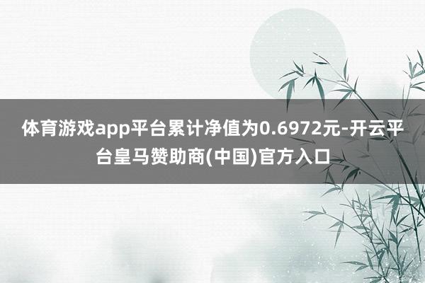 体育游戏app平台累计净值为0.6972元-开云平台皇马赞助商(中国)官方入口