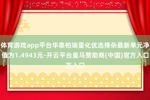 体育游戏app平台华泰柏瑞量化优选搀杂最新单元净值为1.4943元-开云平台皇马赞助商(中国)官方入口