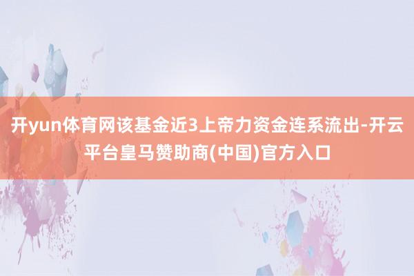 开yun体育网该基金近3上帝力资金连系流出-开云平台皇马赞助商(中国)官方入口