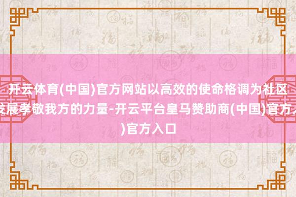 开云体育(中国)官方网站以高效的使命格调为社区的发展孝敬我方的力量-开云平台皇马赞助商(中国)官方入口