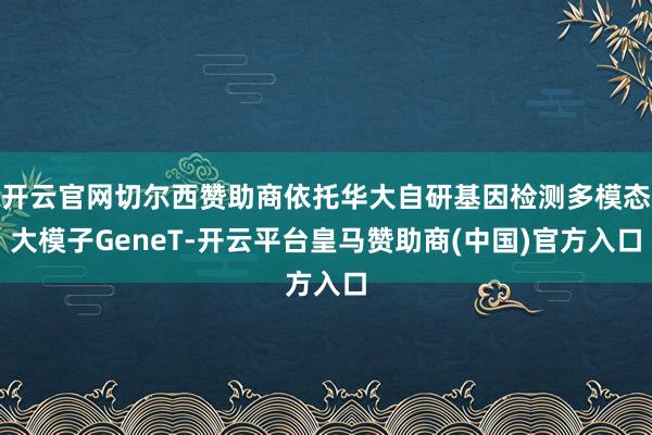 开云官网切尔西赞助商依托华大自研基因检测多模态大模子GeneT-开云平台皇马赞助商(中国)官方入口