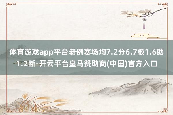 体育游戏app平台老例赛场均7.2分6.7板1.6助1.2断-开云平台皇马赞助商(中国)官方入口