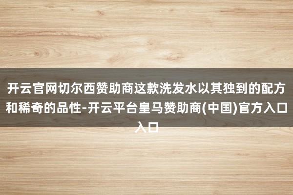 开云官网切尔西赞助商这款洗发水以其独到的配方和稀奇的品性-开云平台皇马赞助商(中国)官方入口