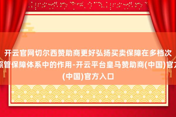 开云官网切尔西赞助商更好弘扬买卖保障在多档次永远照管保障体系中的作用-开云平台皇马赞助商(中国)官方入口