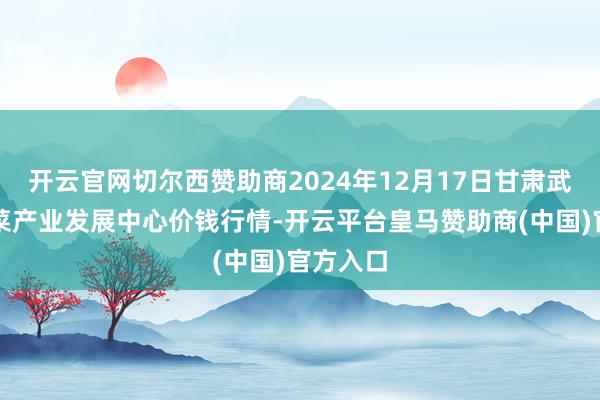 开云官网切尔西赞助商2024年12月17日甘肃武山县蔬菜产业发展中心价钱行情-开云平台皇马赞助商(中国)官方入口