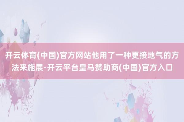 开云体育(中国)官方网站他用了一种更接地气的方法来施展-开云平台皇马赞助商(中国)官方入口