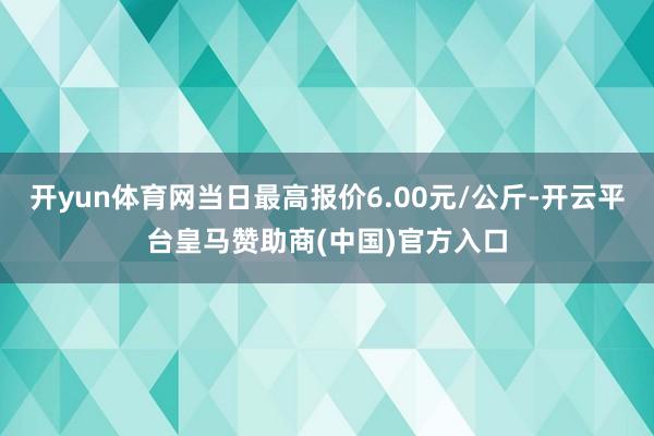 开yun体育网当日最高报价6.00元/公斤-开云平台皇马赞助商(中国)官方入口